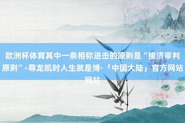 欧洲杯体育其中一条相称进击的原则是“接济审判原则”-尊龙凯时人生就是博·「中国大陆」官方网站